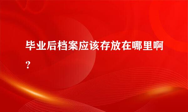 毕业后档案应该存放在哪里啊？