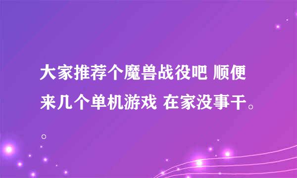 大家推荐个魔兽战役吧 顺便来几个单机游戏 在家没事干。。