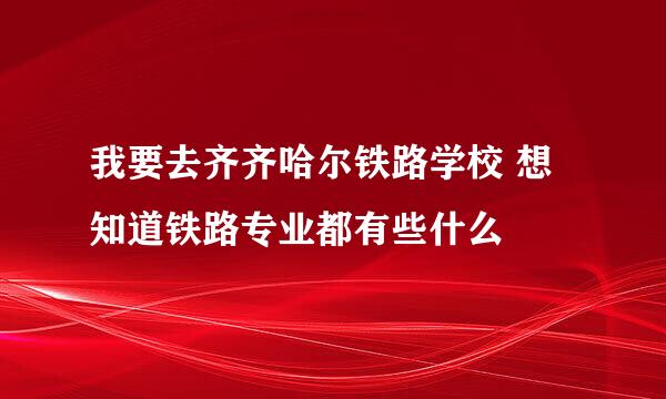 我要去齐齐哈尔铁路学校 想知道铁路专业都有些什么