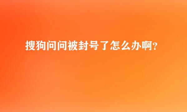 搜狗问问被封号了怎么办啊？