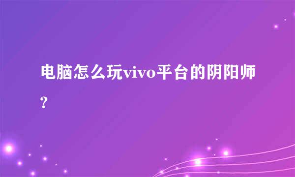 电脑怎么玩vivo平台的阴阳师？