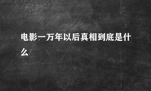 电影一万年以后真相到底是什么