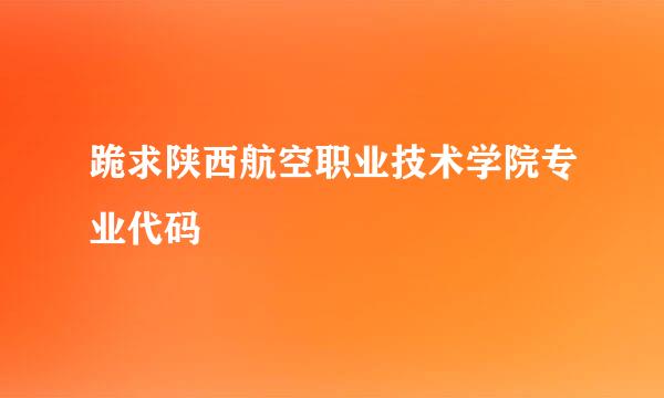 跪求陕西航空职业技术学院专业代码