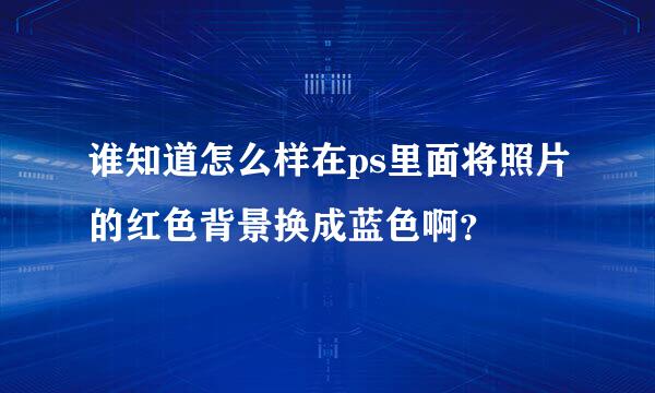 谁知道怎么样在ps里面将照片的红色背景换成蓝色啊？