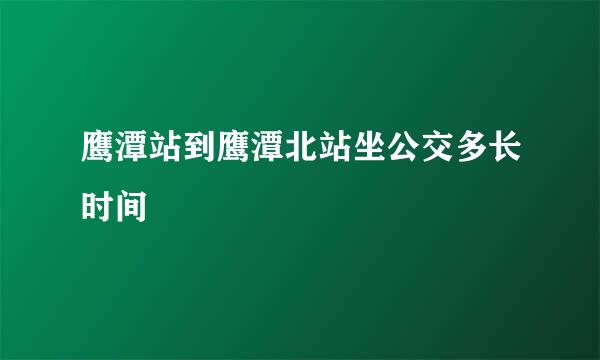 鹰潭站到鹰潭北站坐公交多长时间