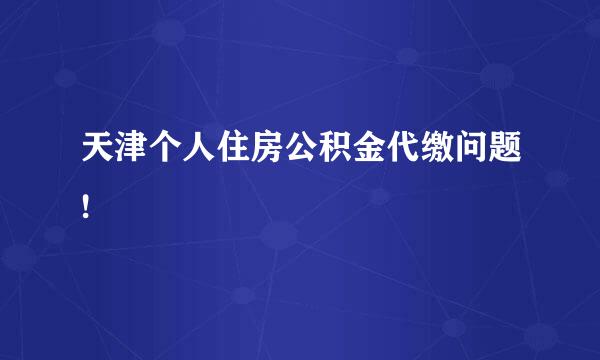 天津个人住房公积金代缴问题!