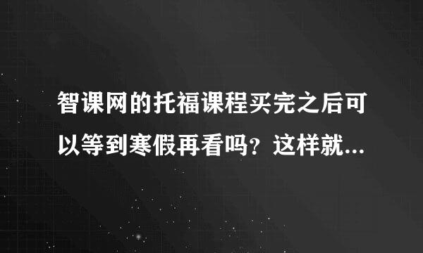 智课网的托福课程买完之后可以等到寒假再看吗？这样就可以不用去寒假班了！