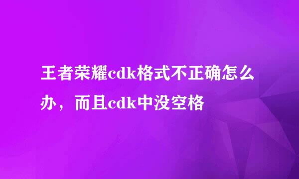 王者荣耀cdk格式不正确怎么办，而且cdk中没空格