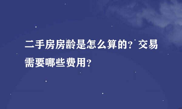 二手房房龄是怎么算的？交易需要哪些费用？