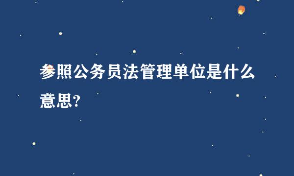 参照公务员法管理单位是什么意思?