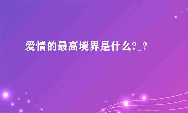 爱情的最高境界是什么?_?