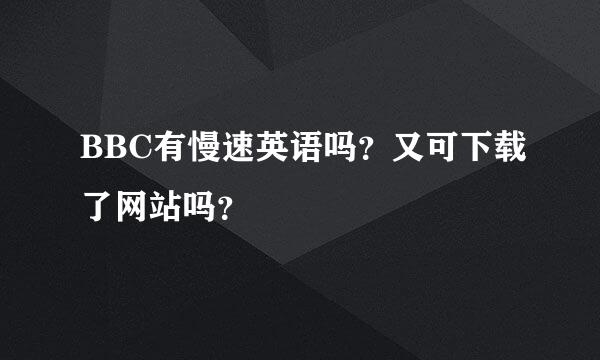 BBC有慢速英语吗？又可下载了网站吗？