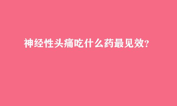 神经性头痛吃什么药最见效？