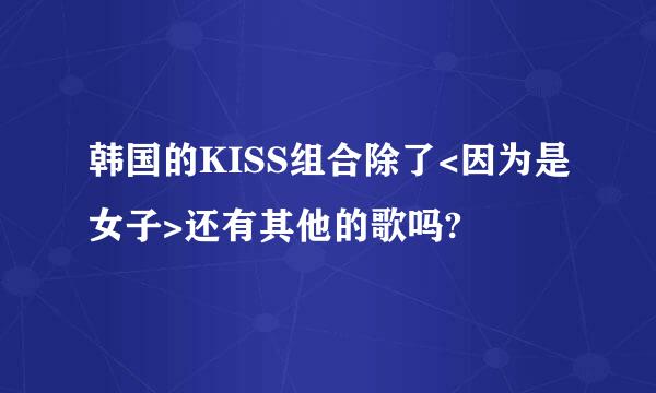 韩国的KISS组合除了<因为是女子>还有其他的歌吗?