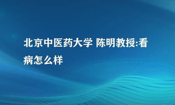 北京中医药大学 陈明教授:看病怎么样