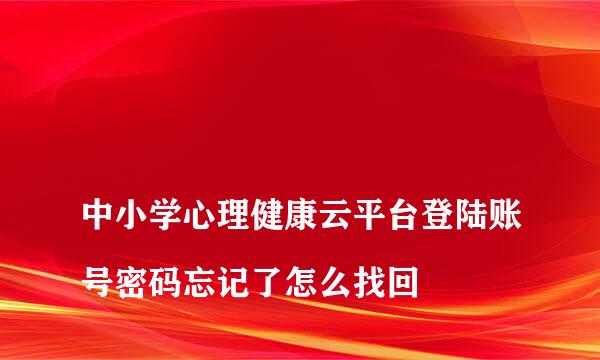 
中小学心理健康云平台登陆账号密码忘记了怎么找回
