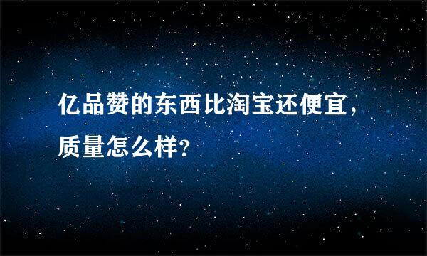 亿品赞的东西比淘宝还便宜，质量怎么样？