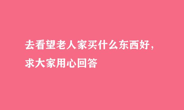 去看望老人家买什么东西好，求大家用心回答