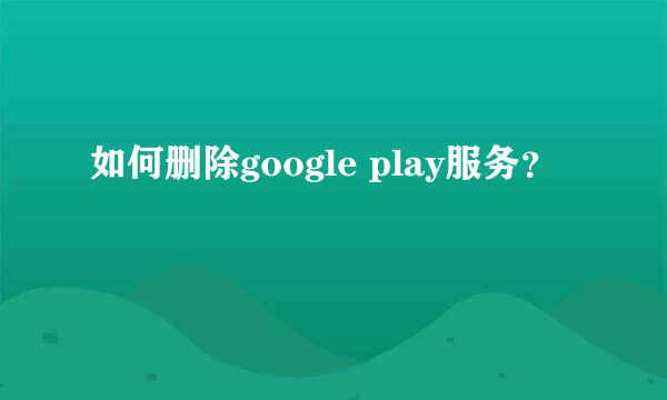 如何删除google play服务？