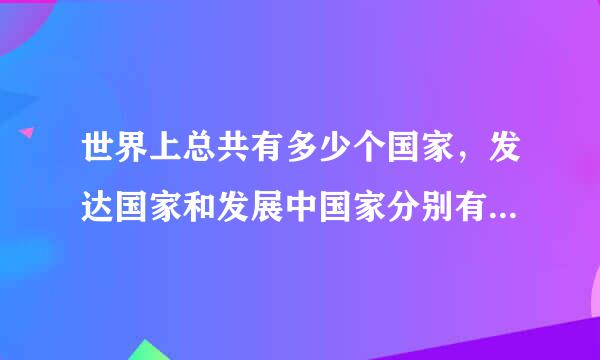 世界上总共有多少个国家，发达国家和发展中国家分别有多少个。