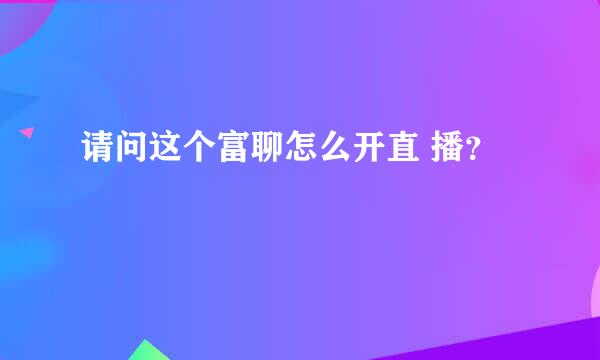 请问这个富聊怎么开直 播？