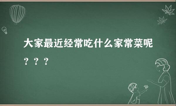 大家最近经常吃什么家常菜呢？？？