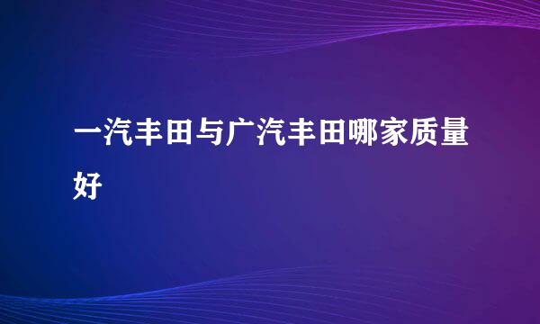 一汽丰田与广汽丰田哪家质量好