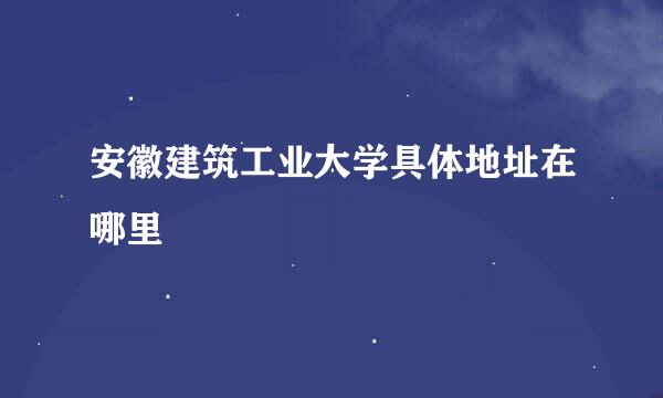 安徽建筑工业大学具体地址在哪里