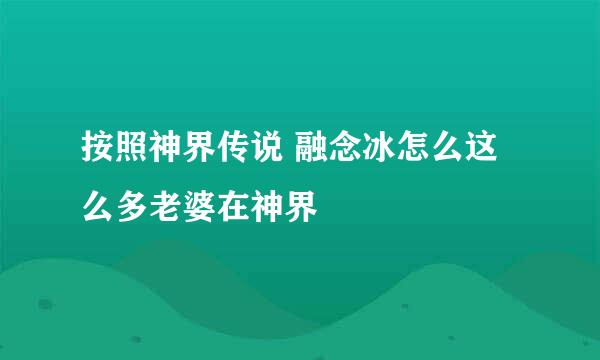 按照神界传说 融念冰怎么这么多老婆在神界