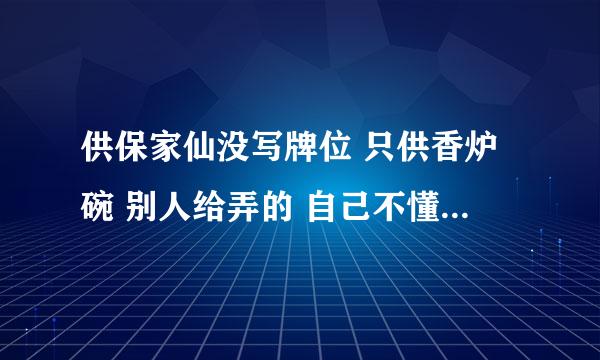 供保家仙没写牌位 只供香炉碗 别人给弄的 自己不懂 有什么办法能够解决吗 会招来不好的东西嘛