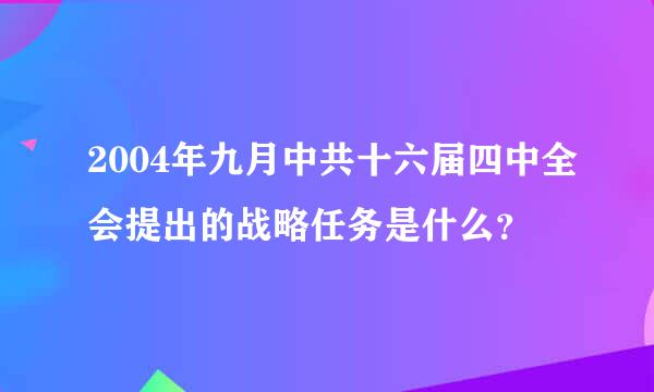 2004年九月中共十六届四中全会提出的战略任务是什么？