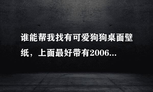 谁能帮我找有可爱狗狗桌面壁纸，上面最好带有2006月历的。