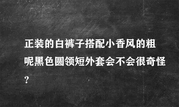 正装的白裤子搭配小香风的粗呢黑色圆领短外套会不会很奇怪？