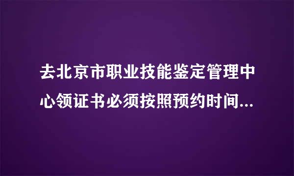 去北京市职业技能鉴定管理中心领证书必须按照预约时间去领吗？