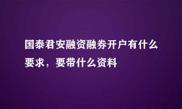 国泰君安融资融券开户有什么要求，要带什么资料