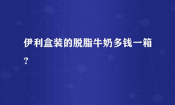 伊利盒装的脱脂牛奶多钱一箱？