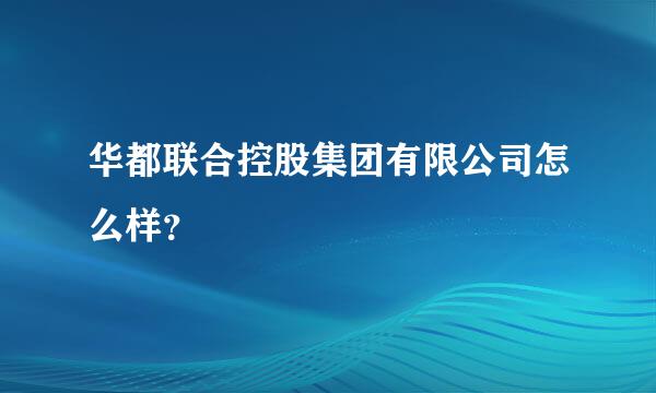 华都联合控股集团有限公司怎么样？