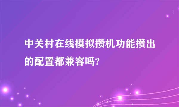 中关村在线模拟攒机功能攒出的配置都兼容吗?