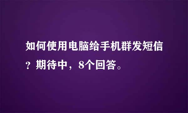 如何使用电脑给手机群发短信？期待中，8个回答。