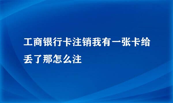 工商银行卡注销我有一张卡给丢了那怎么注