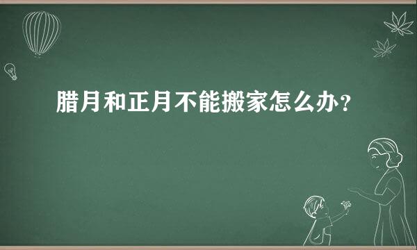 腊月和正月不能搬家怎么办？