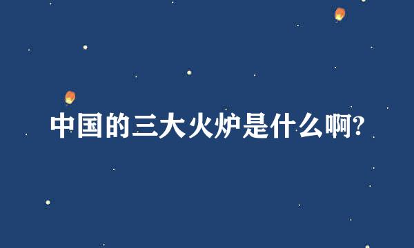 中国的三大火炉是什么啊?