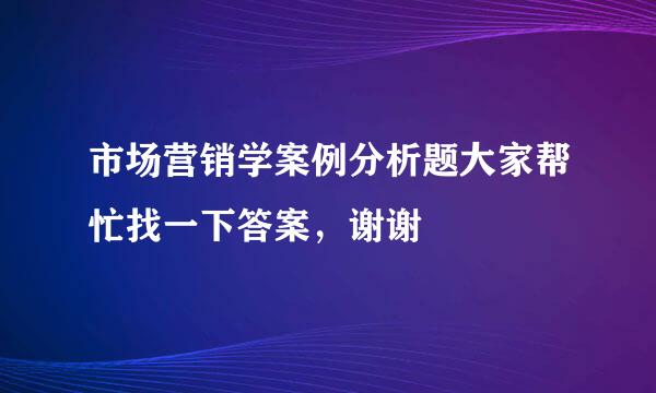 市场营销学案例分析题大家帮忙找一下答案，谢谢