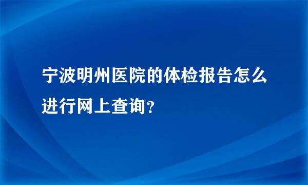 宁波明州医院的体检报告怎么进行网上查询？