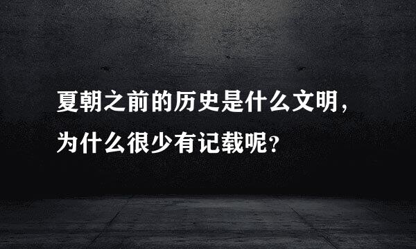 夏朝之前的历史是什么文明，为什么很少有记载呢？