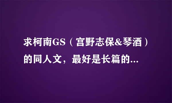 求柯南GS（宫野志保&琴酒）的同人文，最好是长篇的，悲喜不限，万分感谢，越多也好