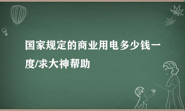 国家规定的商业用电多少钱一度/求大神帮助