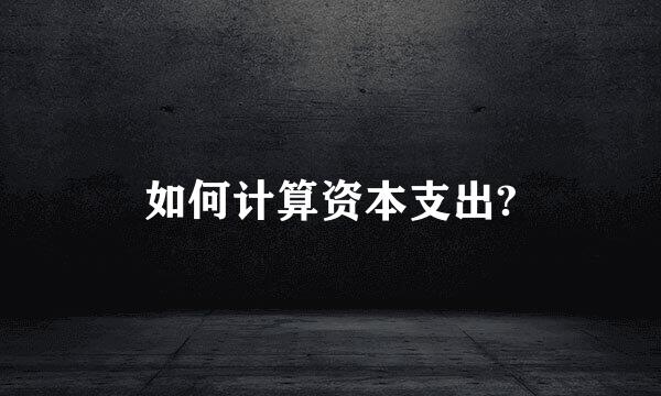 如何计算资本支出?