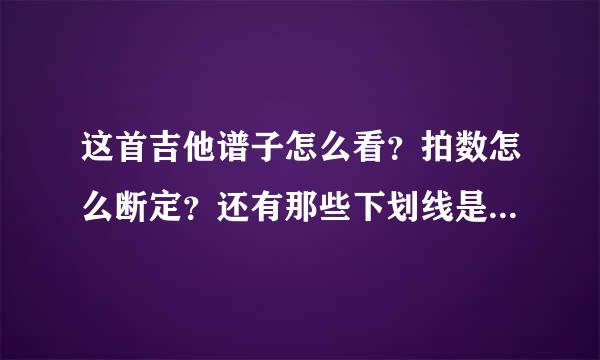 这首吉他谱子怎么看？拍数怎么断定？还有那些下划线是什么意思？跪求大神们指点 哭求！