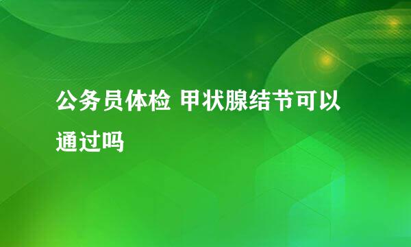 公务员体检 甲状腺结节可以通过吗